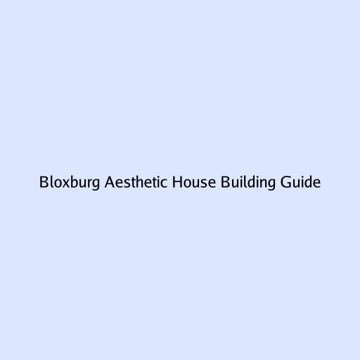 Bloxburg Aesthetic House Building Guide