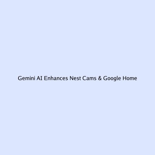 Gemini AI Enhances Nest Cams & Google Home