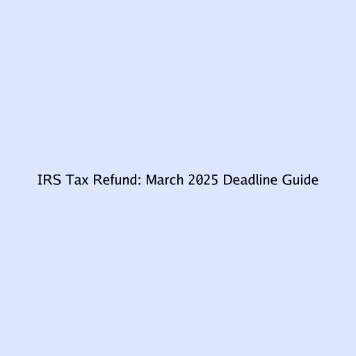 IRS Tax Refund: March 2025 Deadline Guide