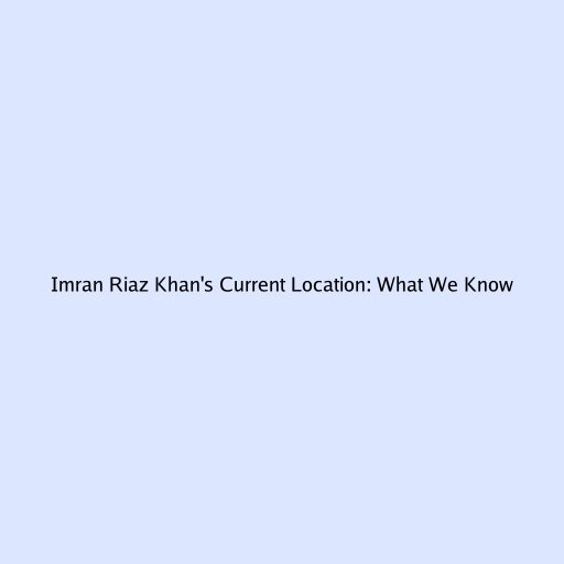 Imran Riaz Khan's Current Location: What We Know