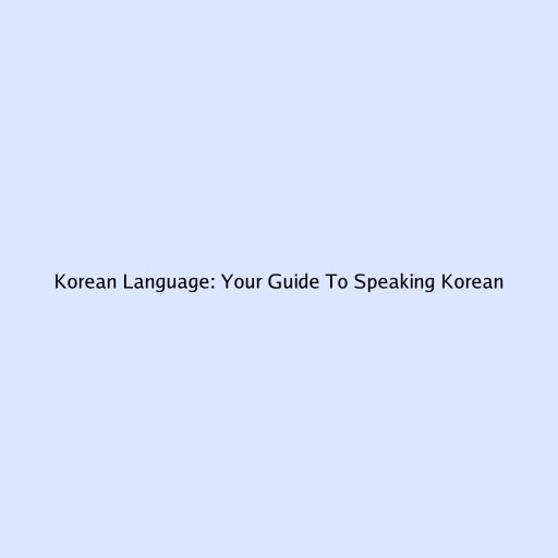 Korean Language: Your Guide To Speaking Korean