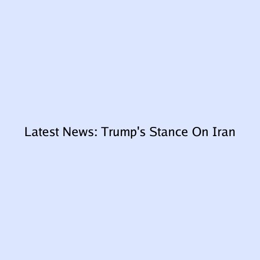Latest News: Trump's Stance On Iran