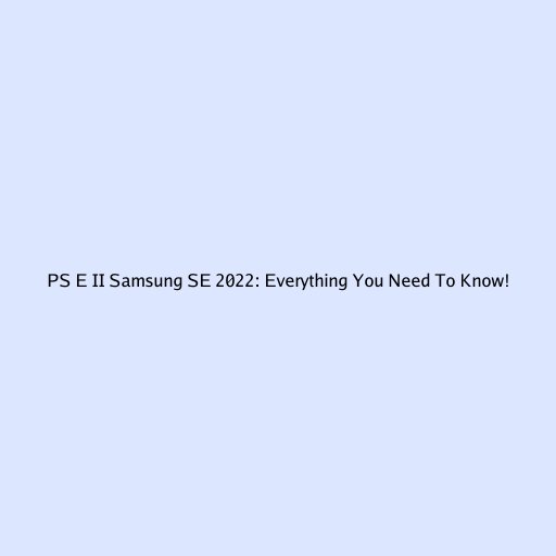 PS E II Samsung SE 2022: Everything You Need To Know!