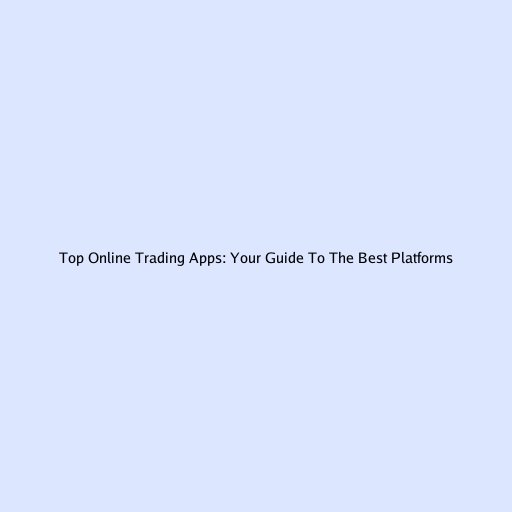 Top Online Trading Apps: Your Guide To The Best Platforms