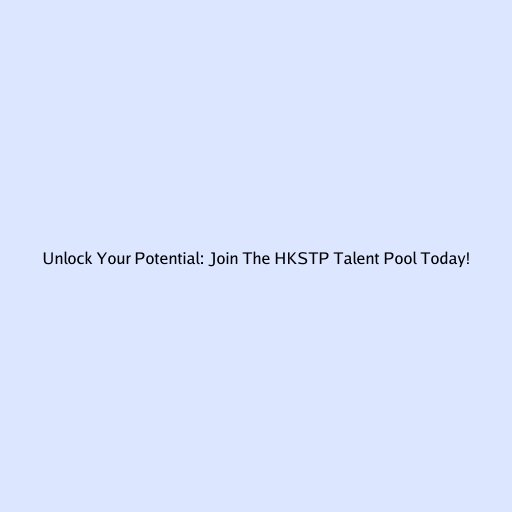 Unlock Your Potential: Join The HKSTP Talent Pool Today!