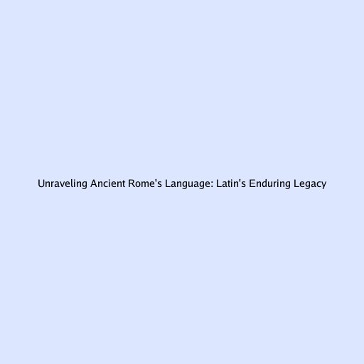 Unraveling Ancient Rome's Language: Latin's Enduring Legacy
