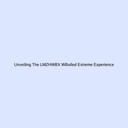 Unveiling The LMZHWBX WBoiled Extreme Experience